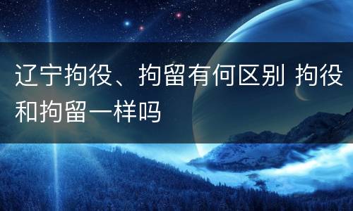 辽宁拘役、拘留有何区别 拘役和拘留一样吗