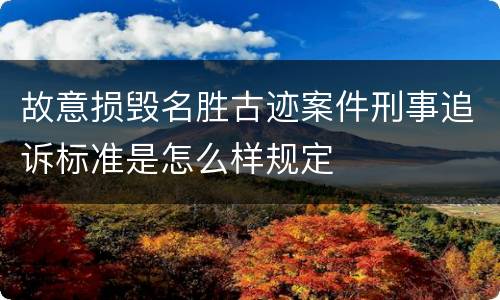 故意损毁名胜古迹案件刑事追诉标准是怎么样规定