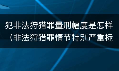 犯非法狩猎罪量刑幅度是怎样（非法狩猎罪情节特别严重标准）