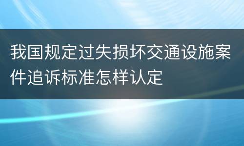 我国规定过失损坏交通设施案件追诉标准怎样认定