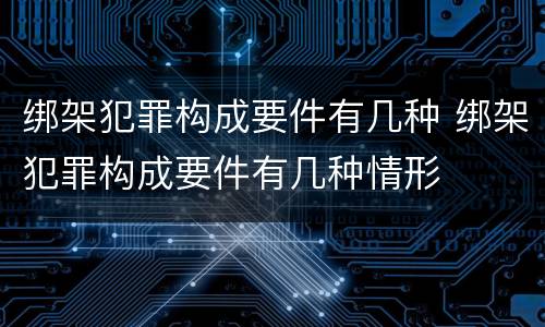 绑架犯罪构成要件有几种 绑架犯罪构成要件有几种情形