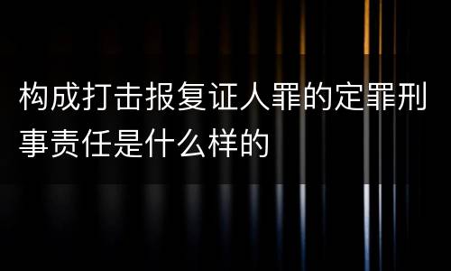 构成打击报复证人罪的定罪刑事责任是什么样的