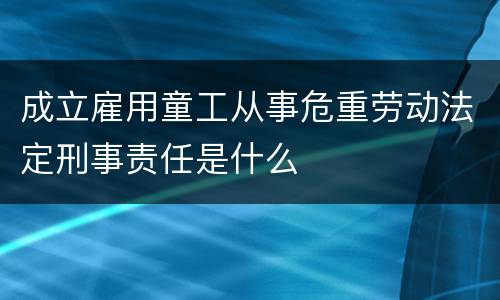 成立雇用童工从事危重劳动法定刑事责任是什么
