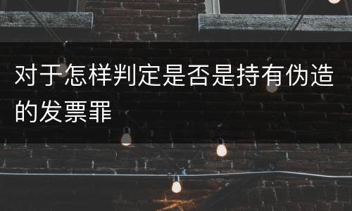 对于怎样判定是否是持有伪造的发票罪