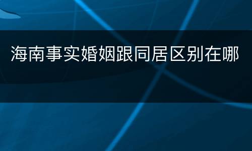 海南事实婚姻跟同居区别在哪