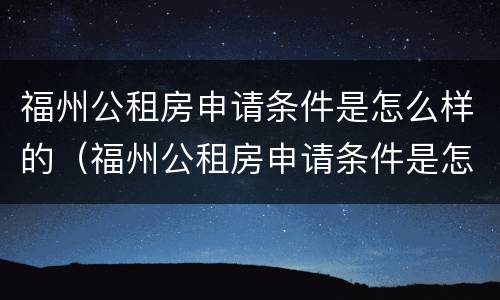 福州公租房申请条件是怎么样的（福州公租房申请条件是怎么样的呢）