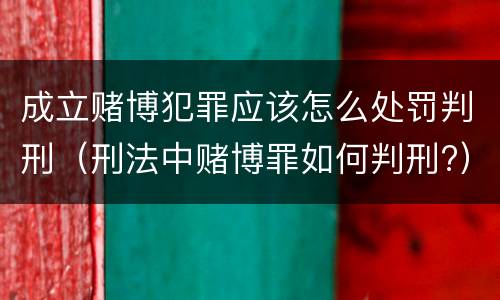 成立赌博犯罪应该怎么处罚判刑（刑法中赌博罪如何判刑?）