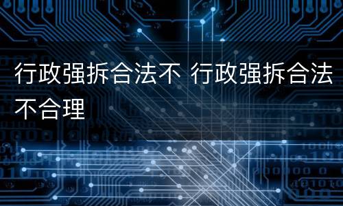 行政强拆合法不 行政强拆合法不合理