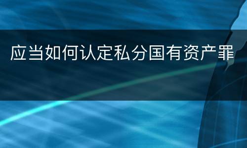 应当如何认定私分国有资产罪