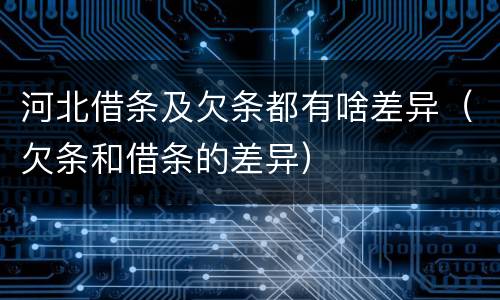 河北借条及欠条都有啥差异（欠条和借条的差异）