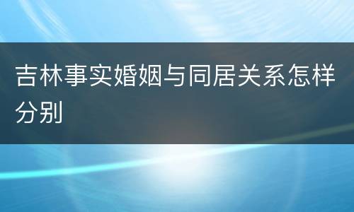 吉林事实婚姻与同居关系怎样分别