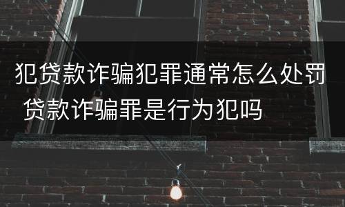 犯贷款诈骗犯罪通常怎么处罚 贷款诈骗罪是行为犯吗