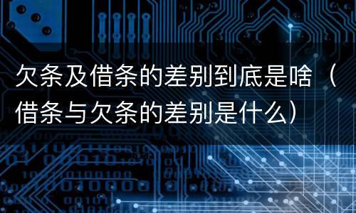 欠条及借条的差别到底是啥（借条与欠条的差别是什么）