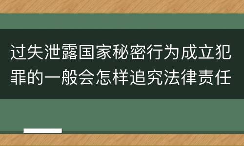 过失泄露国家秘密行为成立犯罪的一般会怎样追究法律责任