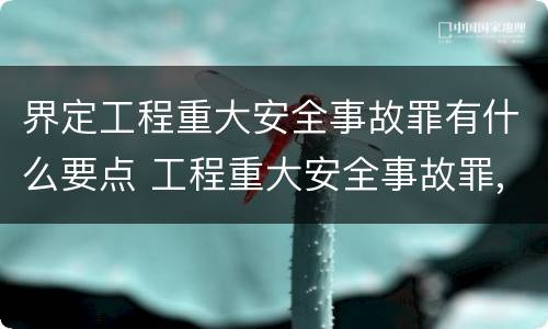 界定工程重大安全事故罪有什么要点 工程重大安全事故罪,重大责任事故区别