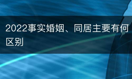 2022事实婚姻、同居主要有何区别