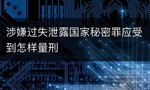 涉嫌过失泄露国家秘密罪应受到怎样量刑