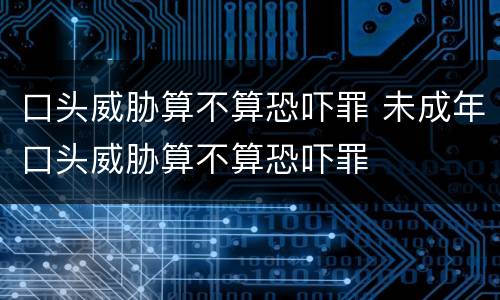 口头威胁算不算恐吓罪 未成年口头威胁算不算恐吓罪