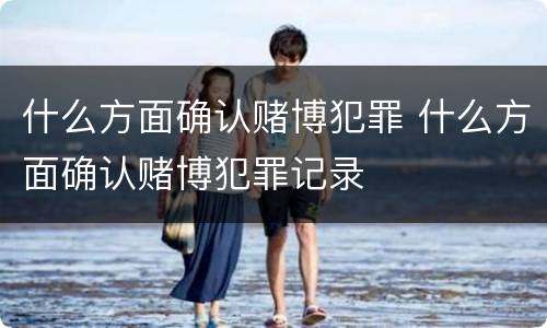 什么方面确认赌博犯罪 什么方面确认赌博犯罪记录