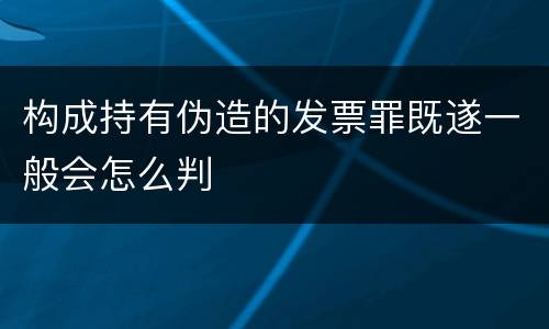 构成持有伪造的发票罪既遂一般会怎么判