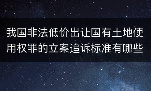 我国非法低价出让国有土地使用权罪的立案追诉标准有哪些