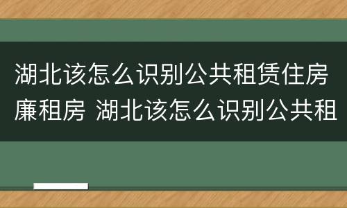 湖北该怎么识别公共租赁住房廉租房 湖北该怎么识别公共租赁住房廉租房呢