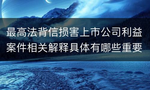 最高法背信损害上市公司利益案件相关解释具体有哪些重要内容