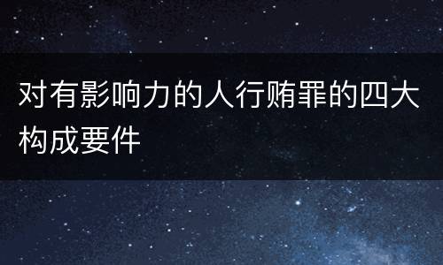 对有影响力的人行贿罪的四大构成要件