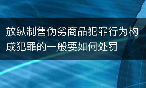放纵制售伪劣商品犯罪行为构成犯罪的一般要如何处罚