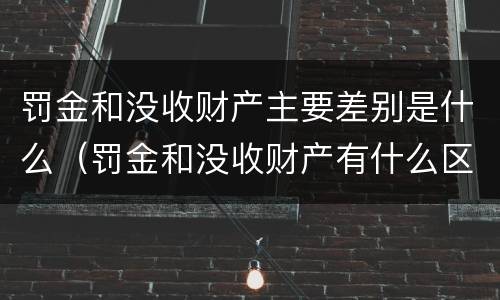 罚金和没收财产主要差别是什么（罚金和没收财产有什么区别）