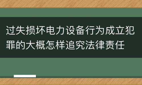 过失损坏电力设备行为成立犯罪的大概怎样追究法律责任