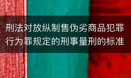 刑法对放纵制售伪劣商品犯罪行为罪规定的刑事量刑的标准是什么样的