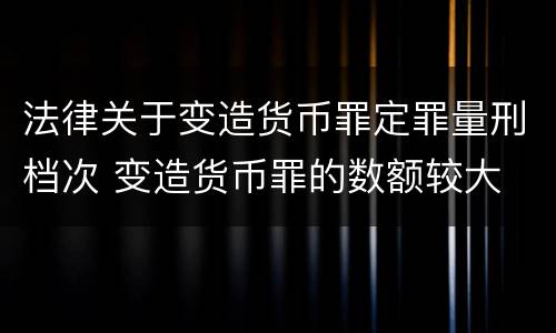 法律关于变造货币罪定罪量刑档次 变造货币罪的数额较大