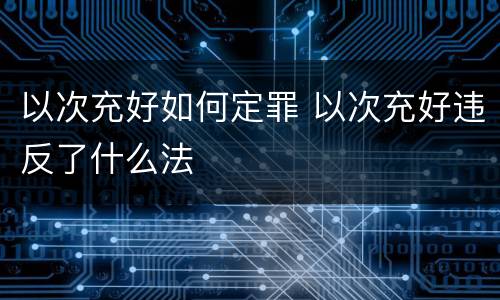 以次充好如何定罪 以次充好违反了什么法