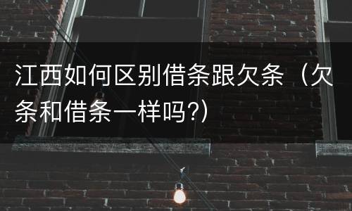 江西如何区别借条跟欠条（欠条和借条一样吗?）