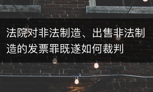 法院对非法制造、出售非法制造的发票罪既遂如何裁判