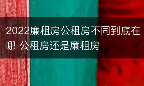 2022廉租房公租房不同到底在哪 公租房还是廉租房