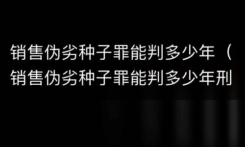 销售伪劣种子罪能判多少年（销售伪劣种子罪能判多少年刑）