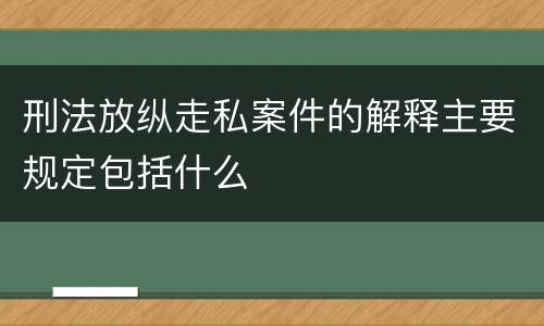 刑法放纵走私案件的解释主要规定包括什么