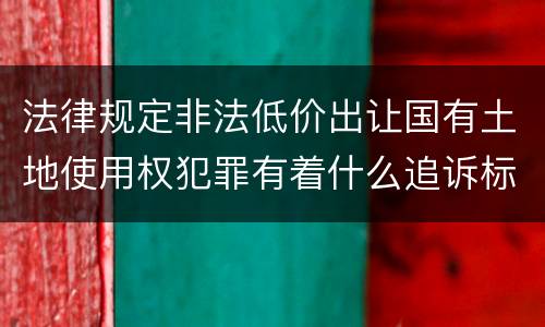 法律规定非法低价出让国有土地使用权犯罪有着什么追诉标准