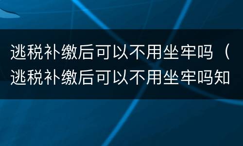 逃税补缴后可以不用坐牢吗（逃税补缴后可以不用坐牢吗知乎）
