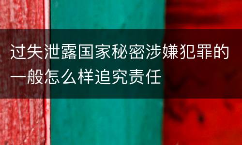 过失泄露国家秘密涉嫌犯罪的一般怎么样追究责任