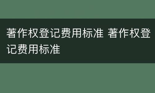 著作权登记费用标准 著作权登记费用标准