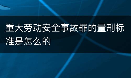 重大劳动安全事故罪的量刑标准是怎么的