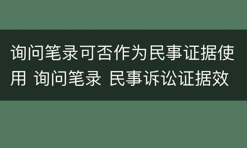 询问笔录可否作为民事证据使用 询问笔录 民事诉讼证据效力
