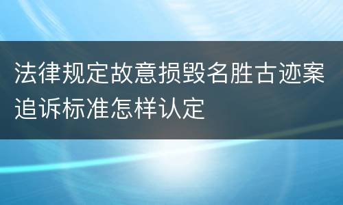 法律规定故意损毁名胜古迹案追诉标准怎样认定