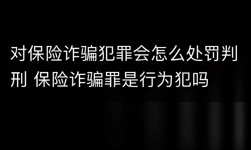 对保险诈骗犯罪会怎么处罚判刑 保险诈骗罪是行为犯吗