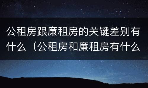 公租房跟廉租房的关键差别有什么（公租房和廉租房有什么区别呢）
