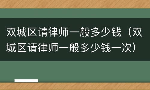 双城区请律师一般多少钱（双城区请律师一般多少钱一次）