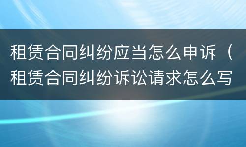 租赁合同纠纷应当怎么申诉（租赁合同纠纷诉讼请求怎么写）